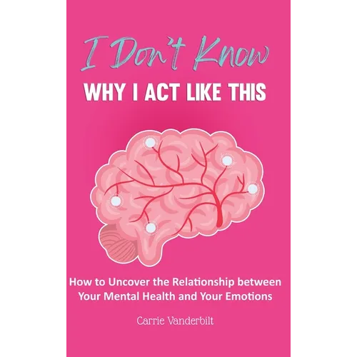 I Don't Know Why I Act Like This: How to Uncover the Relationship Between Your Mental Health and Your Emotions - Hardcover