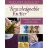 The Knowledgeable Knitter: Understand the Inner Workings of Knitting and Make Every Project a Success - Paperback