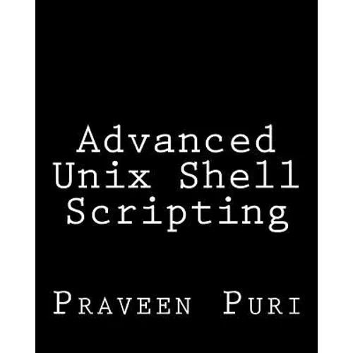 Advanced Unix Shell Scripting: How to Reduce Your Labor and Increase Your Effectiveness Through Mastery of Unix Shell Scripting and Awk Programming - Paperback