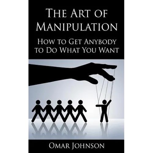 The Art Of Manipulation: How to Get Anybody to Do What You Want - Paperback