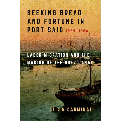 Seeking Bread and Fortune in Port Said: Labor Migration and the Making of the Suez Canal, 1859-1906 - Hardcover
