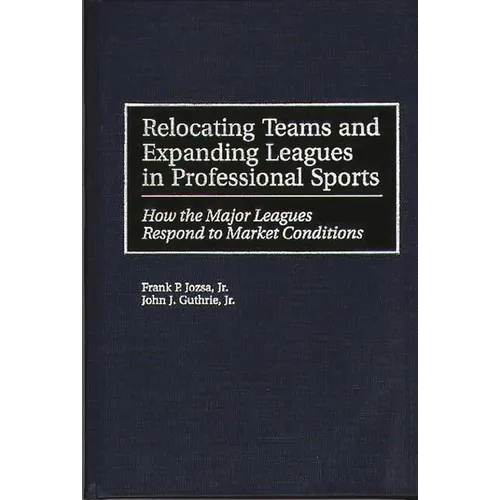 Relocating Teams and Expanding Leagues in Professional Sports: How the Major Leagues Respond to Market Conditions - Hardcover