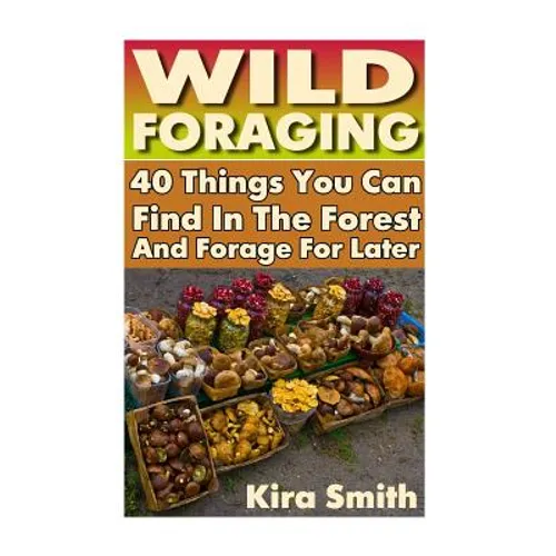 Wild Foraging: 40 Things You Can Find In The Forest And Forage For Later: (Preppers Survival Guide, Preper's Survival Books, Survival, Survival Books) - Paperback