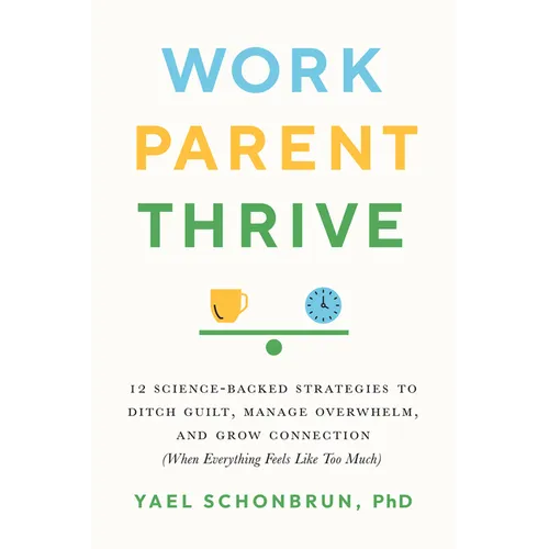 Work, Parent, Thrive: 12 Science-Backed Strategies to Ditch Guilt, Manage Overwhelm, and Grow Connection (When Everything Feels Like Too Much) - Paperback