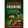 Pepper Growing: How to Grow Your Own Peppers: Everything You Need to Know About Growing Different Kinds of Peppers - Paperback