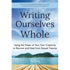 Writing Ourselves Whole: Using the Power of Your Own Creativity to Recover and Heal from Sexual Trauma (Help for Rape Victims, Trauma and Recovery, Ab - Paperback