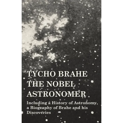 Tycho Brahe - The Nobel Astronomer - Including a History of Astronomy, a Biography of Brahe and his Discoveries - Paperback