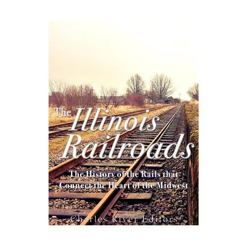 The Illinois Railroads: The History of the Rails that Connect the Heart of the Midwest - Paperback