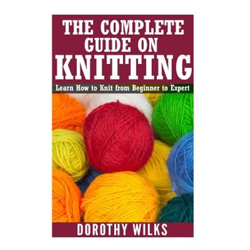 The Complete Guide on How to Knit from Beginner to Expert: Learn How to Knit from Beginner to Expert - Paperback