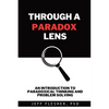 Through A Paradox Lens: An Introduction to Paradoxical Thinking and Problem Solving - Paperback