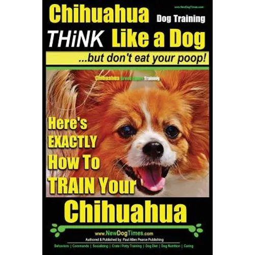 Chihuahua Dog Training - Think Like a Dog...but Don't Eat Your Poop!: Chihuahua Breed Expert Training - Here's EXACTLY How to Train Your Chihuahua - Paperback