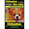 Chihuahua Dog Training - Think Like a Dog...but Don't Eat Your Poop!: Chihuahua Breed Expert Training - Here's EXACTLY How to Train Your Chihuahua - Paperback