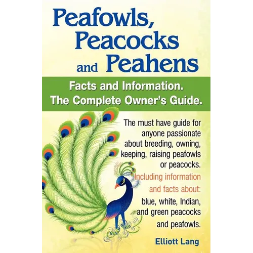 Peafowls, Peacocks and Peahens. Including Facts and Information about Blue, White, Indian and Green Peacocks. Breeding, Owning, Keeping and Raising Pe - Paperback