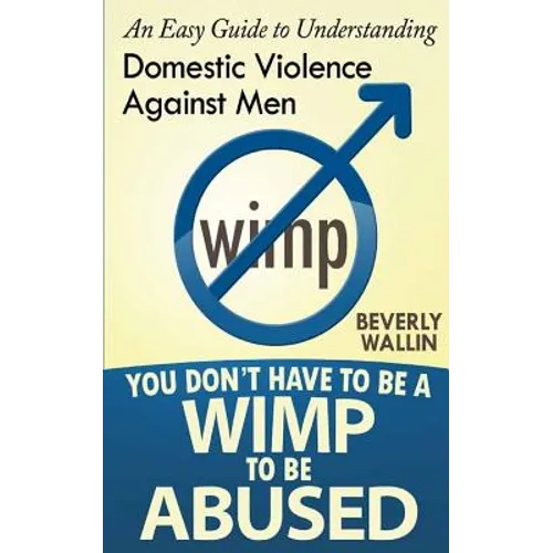 You Don't Have to be a Wimp to be Abused: An Easy Guide to Understanding Domestic Abuse Against Men - Paperback