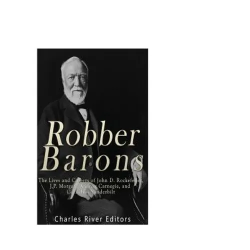 Robber Barons: The Lives and Careers of John D. Rockefeller, J.P. Morgan, Andrew Carnegie, and Cornelius Vanderbilt - Paperback
