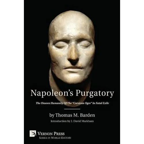 Napoleon's Purgatory: The Unseen Humanity of the Corsican Ogre in Fatal Exile (with an Introduction by J. David Markham) - Paperback