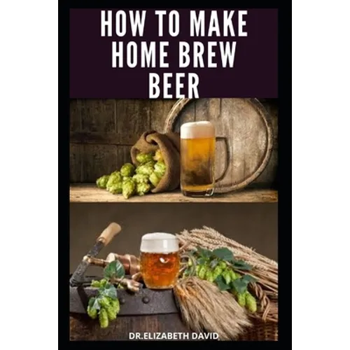 How to Make Home Brew Beer: Comprehensive Guide On Making Your Own Beer At Home: Includes Recipes and Flavours - Paperback