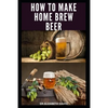 How to Make Home Brew Beer: Comprehensive Guide On Making Your Own Beer At Home: Includes Recipes and Flavours - Paperback