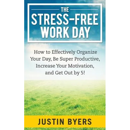 The Stress-Free Work Day: How to Effectively Organize Your Day, Be Super Productive, Increase Your Motivation, and Get Out By 5! - Paperback