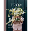 From Seed to Bloom: A Year of Growing and Designing with Seasonal Flowers - Hardcover
