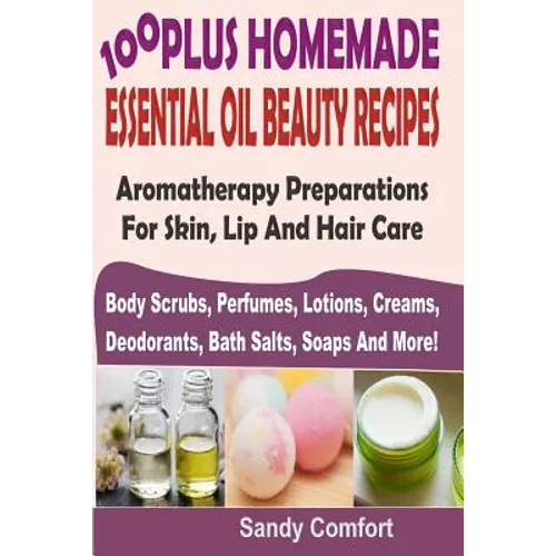 100 Plus Homemade Essential Oil Beauty Recipes: Aromatherapy Preparations For Skin, Lip And Hair Care (Body Scrubs, Perfumes, Lotions, Creams, Deodora - Paperback
