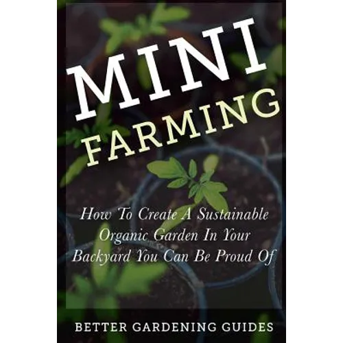 Mini Farming: How to Create a Sustainable Organic Garden in Your Backyard You Can Be Proud Of - Paperback