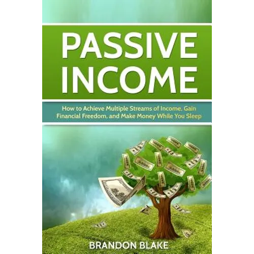 Passive Income: How to Achieve Multiple Streams of Income, Gain Financial Freedom, and Make Money While You Sleep - Paperback