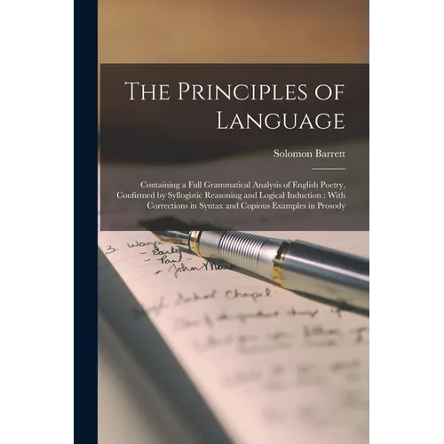 The Principles of Language: Containing a Full Grammatical Analysis of English Poetry, Confirmed by Syllogistic Reasoning and Logical Induction: Wi - Paperback