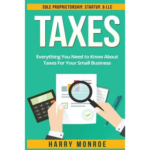 Taxes: Everything You Need to Know About Taxes For Your Small Business - Sole Proprietorship, Startup, & LLC - Paperback