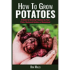 How to Grow Potatoes: A Guide to Growing Potatoes on Your Patio, Backyard Garden or Homestead - Paperback