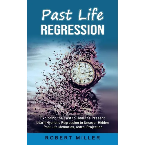 Past Life Regression: Exploring the Past to Heal the Present (Learn Hypnotic Regression to Uncover Hidden Past Life Memories, Astral Projection) - Paperback