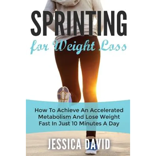 Sprinting For Weight Loss: How To Achieve An Accelerated Metabolism And Lose Weight Fast In Just 10 Minutes A Day - Paperback