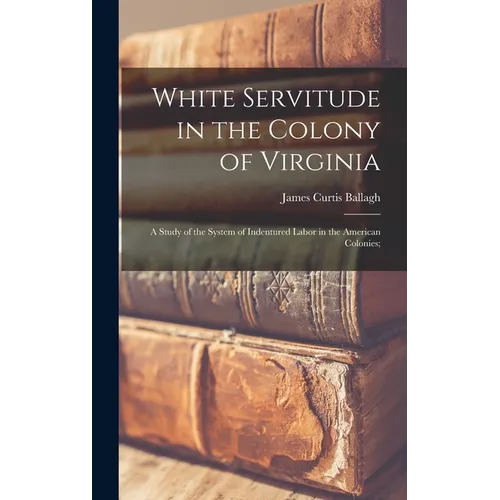 White Servitude in the Colony of Virginia: A Study of the System of Indentured Labor in the American Colonies; - Hardcover