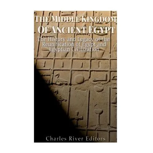 The Middle Kingdom of Ancient Egypt: The History and Legacy of the Reunification of Egypt and Egyptian Civilization - Paperback