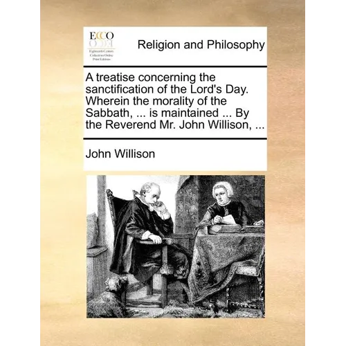 A Treatise Concerning the Sanctification of the Lord's Day. Wherein the Morality of the Sabbath, ... Is Maintained ... by the Reverend Mr. John Willis - Paperback