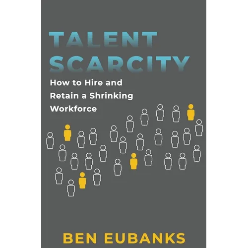 Talent Scarcity: How to Hire and Retain a Shrinking Workforce - Paperback