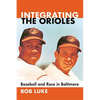 Integrating the Orioles: Baseball and Race in Baltimore - Paperback