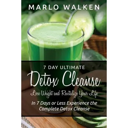 7 Day Ultimate Detox Cleanse: Lose Weight and Revitalize Your Life: In 7 Days or Less Experience the Complete Detox Cleanse - Paperback