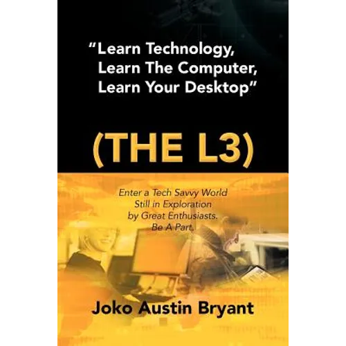 Learn Technology, Learn the Computer, Learn Your Desktop (the L3): Enter a Tech Savvy World Still in Exploration by Great Enthusiastics. Be a Part. - Paperback