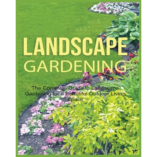 Landscape Gardening: The Complete Guide to Landscape Gardening for a Beautiful Outdoor Living Space - Paperback