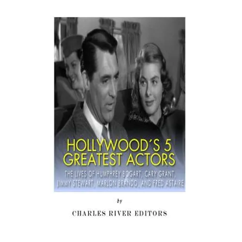 Hollywood's 5 Greatest Actors: The Lives of Humphrey Bogart, Cary Grant, Jimmy Stewart, Marlon Brando, and Fred Astaire - Paperback