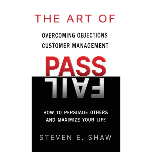 The Art of PASS FAIL - Overcoming Objections and Customer Management: How to Persuade Others and Maximize Your Life - Hardcover