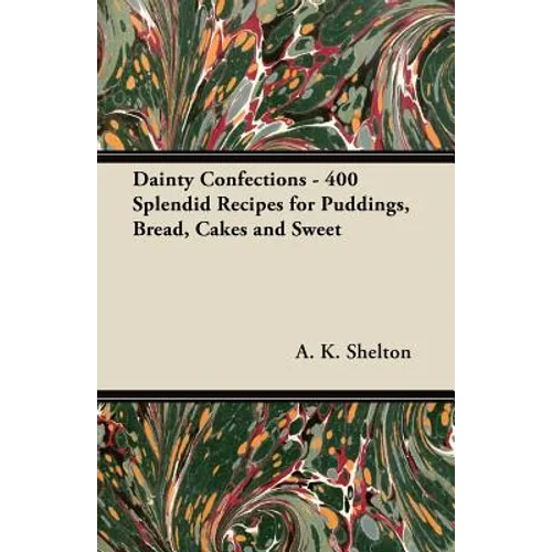 Dainty Confections - 400 Splendid Recipes for Puddings, Bread, Cakes and Sweet - Paperback