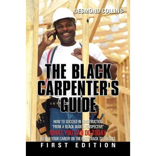 The Black Carpenter's Guide: How to succeed in construction "From a black man's perspective" WHAT YOU CAN DO TODAY to put your career on the fast t - Paperback