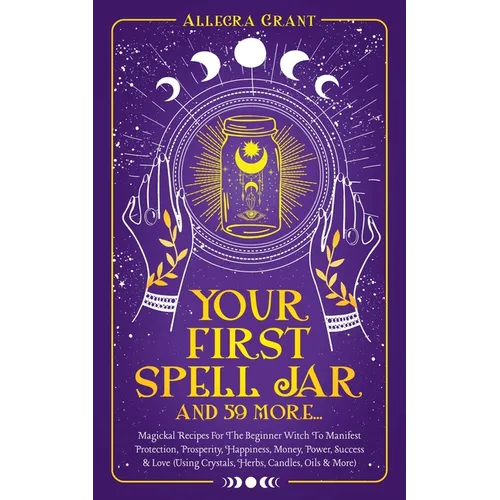 Your First Spell Jar (and 59 more...): Magickal Recipes For The Beginner Witch To Manifest Protection, Prosperity, Happiness, Money, Power, Success & - Paperback