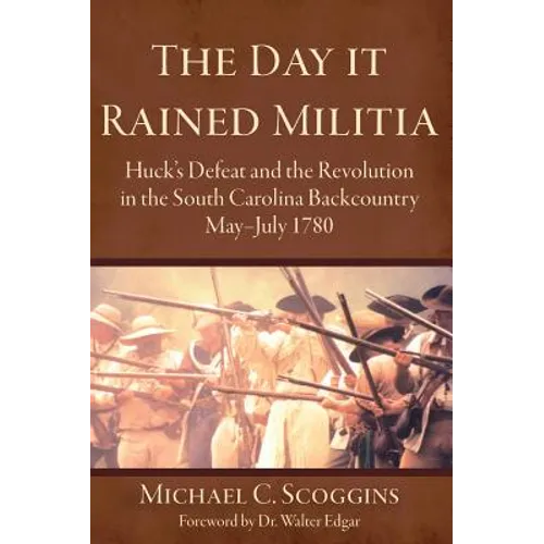 The Day It Rained Militia: Huck's Defeat and the Revolution in the South Carolina Backcountry, May-July 1780 - Hardcover