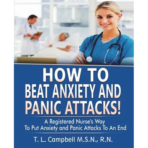 How to Beat Anxiety and Panic Attacks!: A Registered Nurse's Way to Put Anxiety and Panic Attacks to an End - Paperback
