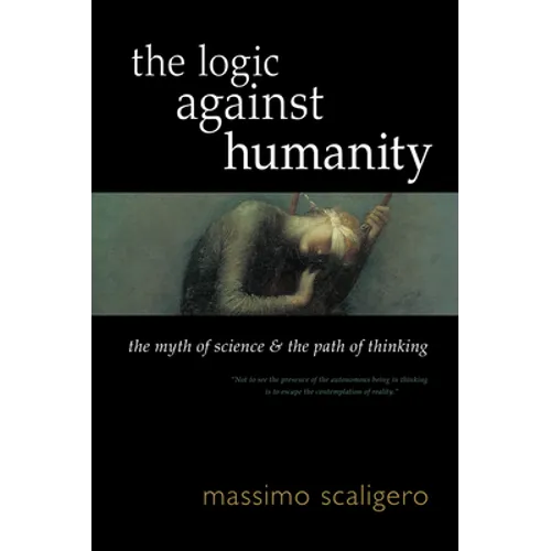 The Logic Against Humanity: The Myth of Science and the Path of Thinking - Paperback