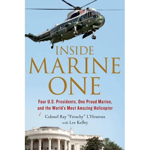 Inside Marine One: Four U.S. Presidents, One Proud Marine, and the World's Most Amazing Helicopter - Paperback