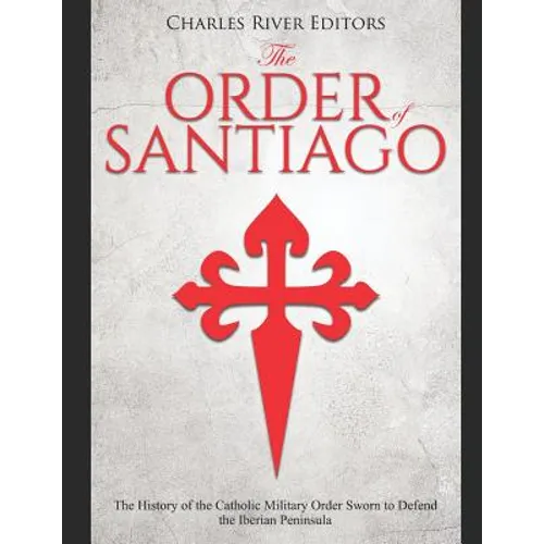 The Order of Santiago: The History of the Catholic Military Order Sworn to Defend the Iberian Peninsula - Paperback